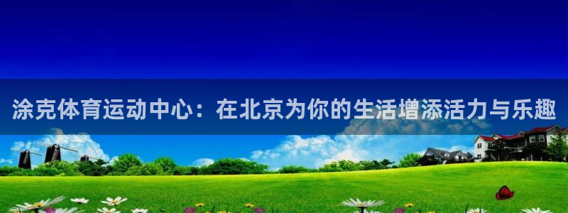 天天体育赛事直播：涂克体育运动中心：在北京为你的生活增添活力与乐趣