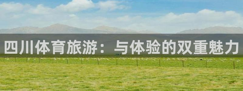 天天体育官网：四川体育旅游：与体验的双重魅力
