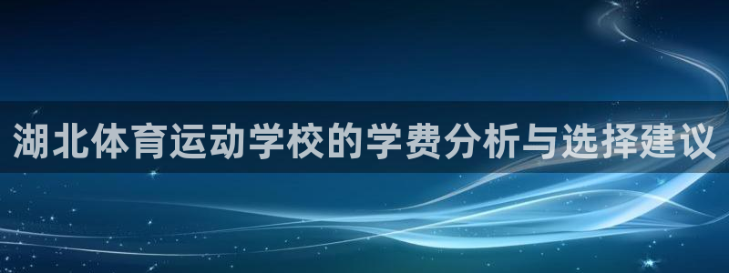 天天体育努力做最好的体育直播：湖北体育运动学校的学费分析与选择建议