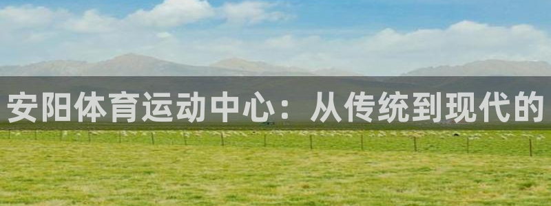 天天体育微博直播：安阳体育运动中心：从传统到现代的