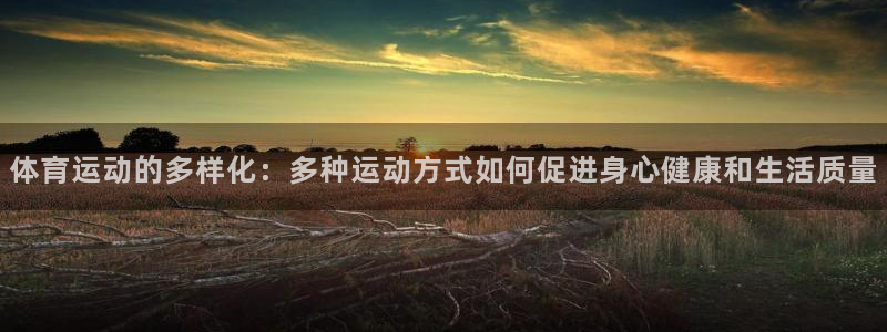 天天体育在线直播：体育运动的多样化：多种运动方式如何促进身心健康和生活质量